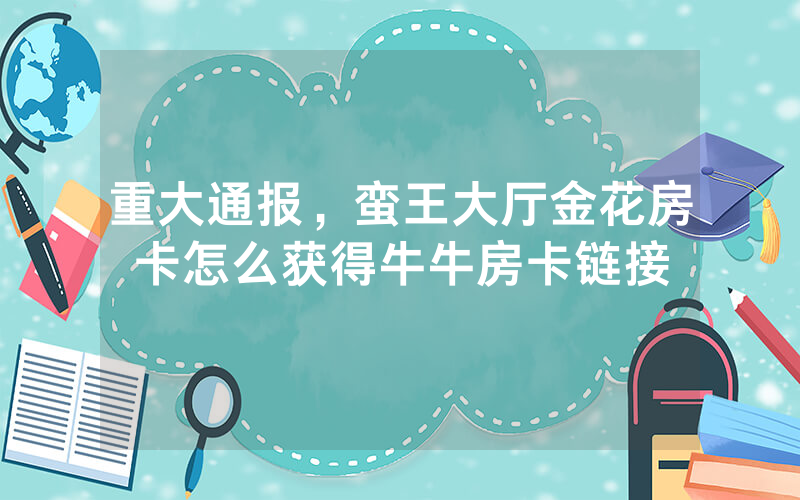 重大通报，蛮王大厅金花房卡怎么获得牛牛房卡链接