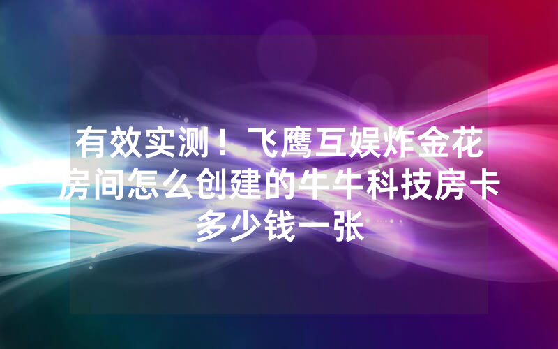 有效实测！飞鹰互娱炸金花房间怎么创建的牛牛科技房卡多少钱一张