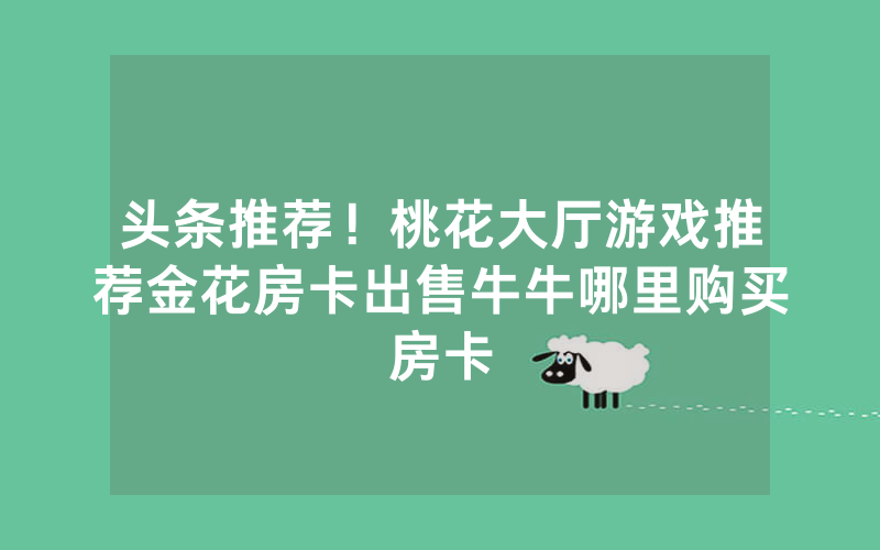 头条推荐！桃花大厅游戏推荐金花房卡出售牛牛哪里购买房卡