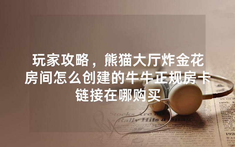 玩家攻略，熊猫大厅炸金花房间怎么创建的牛牛正规房卡链接在哪购买