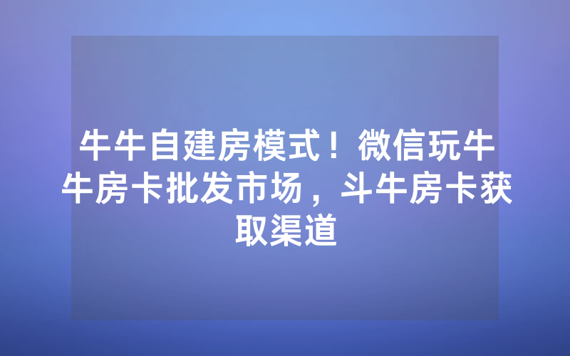 牛牛自建房模式！微信玩牛牛房卡批发市场，斗牛房卡获取渠道