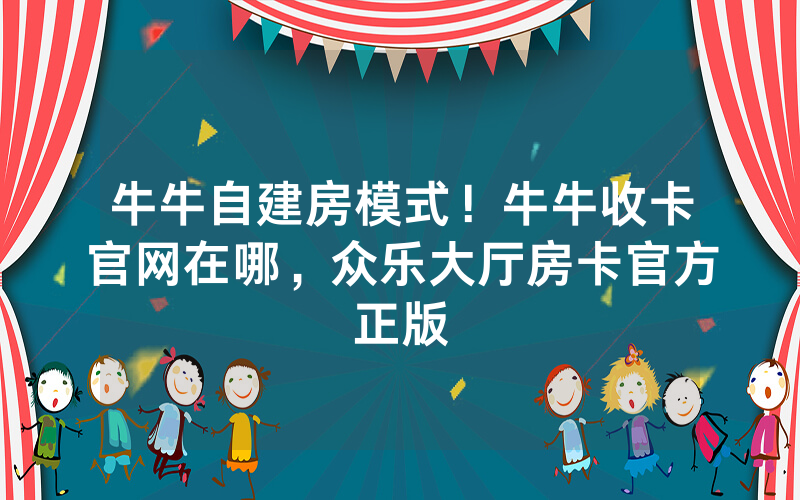 牛牛自建房模式！牛牛收卡官网在哪，众乐大厅房卡官方正版