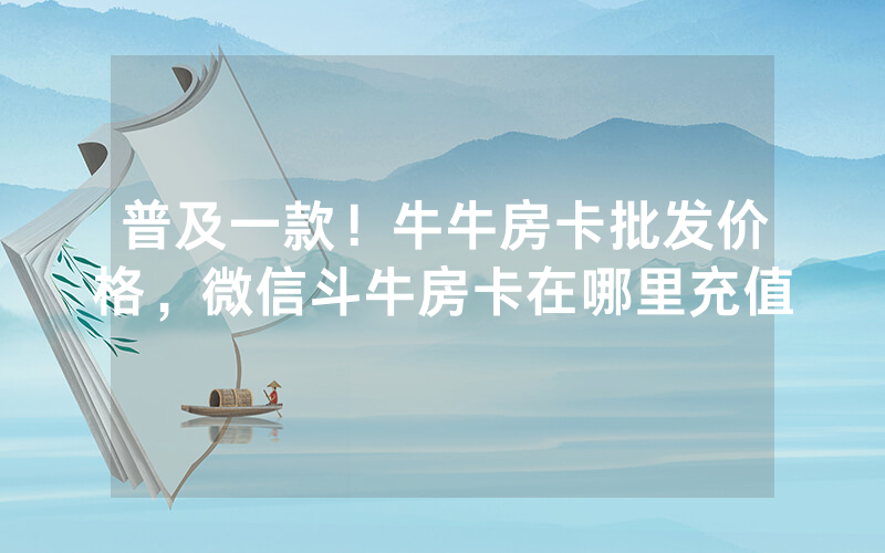 普及一款！牛牛房卡批发价格，微信斗牛房卡在哪里充值