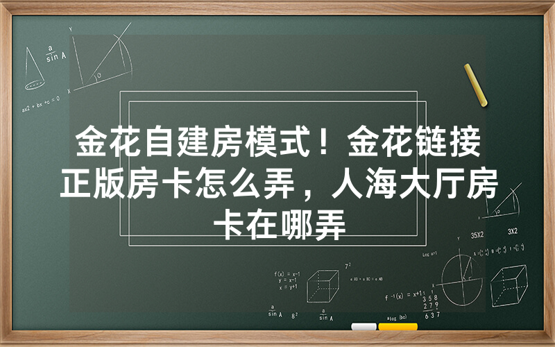 金花自建房模式！金花链接正版房卡怎么弄，人海大厅房卡在哪弄