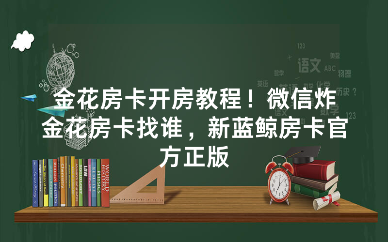 金花房卡开房教程！微信炸金花房卡找谁，新蓝鲸房卡官方正版