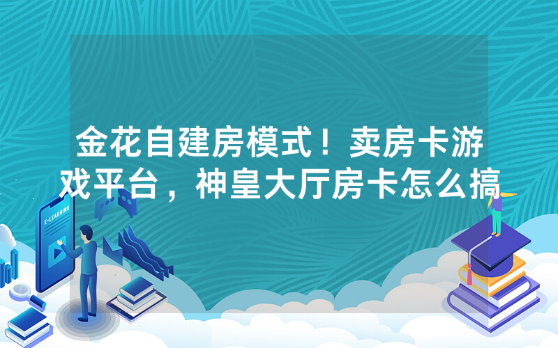 金花自建房模式！卖房卡游戏平台，神皇大厅房卡怎么搞