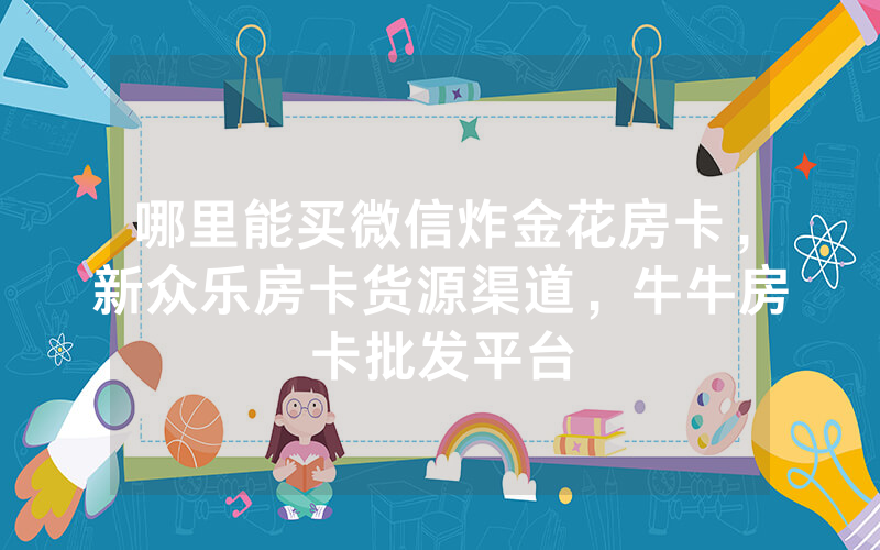 哪里能买微信炸金花房卡，新众乐房卡货源渠道，牛牛房卡批发平台