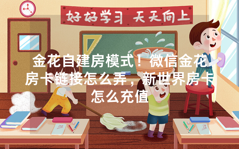金花自建房模式！微信金花房卡链接怎么弄，新世界房卡怎么充值