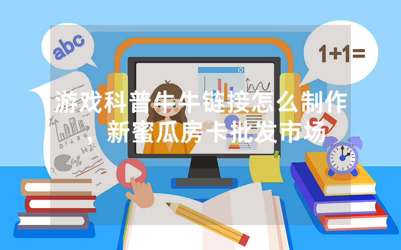 游戏科普牛牛链接怎么制作，新蜜瓜房卡批发市场