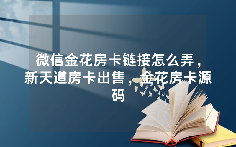 微信金花房卡链接怎么弄，新天道房卡出售，金花房卡源码