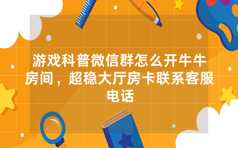 游戏科普微信群怎么开牛牛房间，超稳大厅房卡联系客服电话