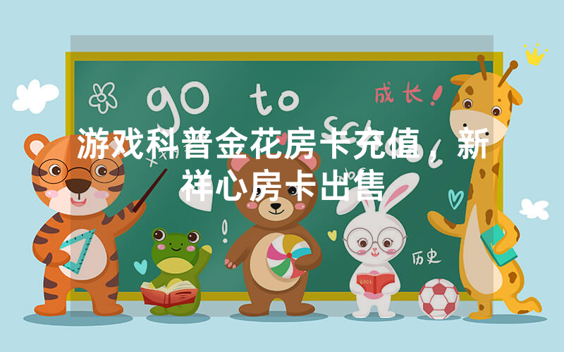 游戏科普金花房卡充值，新祥心房卡出售