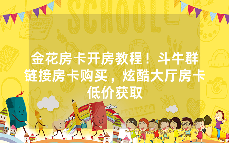 金花房卡开房教程！斗牛群链接房卡购买，炫酷大厅房卡低价获取