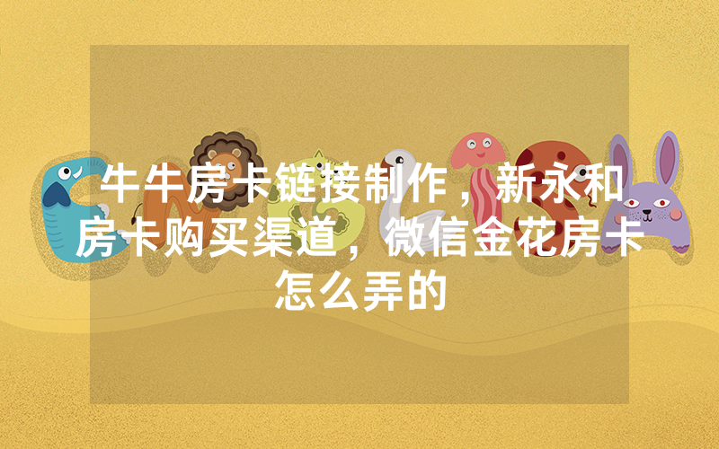 牛牛房卡链接制作，新永和房卡购买渠道，微信金花房卡怎么弄的