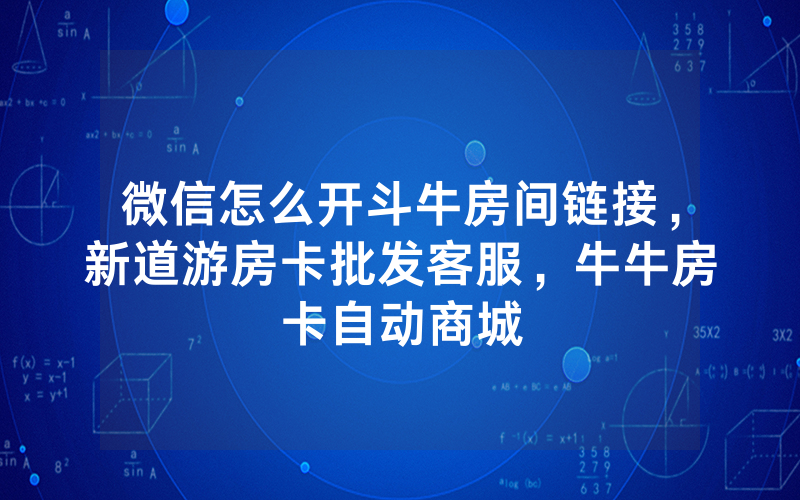 微信怎么开斗牛房间链接，新道游房卡批发客服，牛牛房卡自动商城