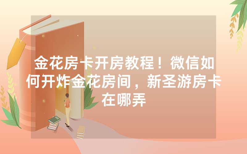 金花房卡开房教程！微信如何开炸金花房间，新圣游房卡在哪弄