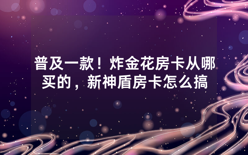 普及一款！炸金花房卡从哪买的，新神盾房卡怎么搞