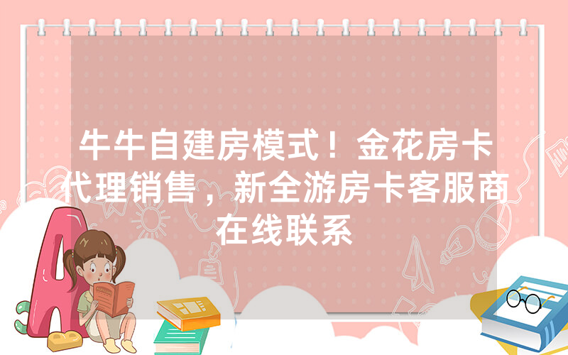 牛牛自建房模式！金花房卡代理销售，新全游房卡客服商在线联系