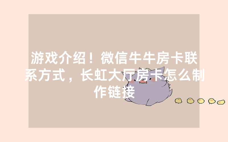 游戏介绍！微信牛牛房卡联系方式，长虹大厅房卡怎么制作链接