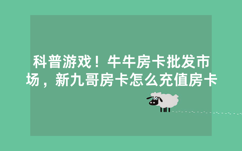科普游戏！牛牛房卡批发市场，新九哥房卡怎么充值房卡