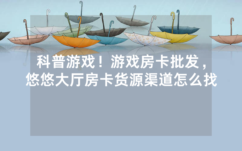 科普游戏！游戏房卡批发，悠悠大厅房卡货源渠道怎么找