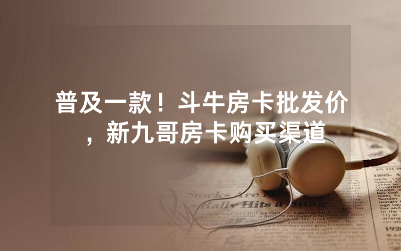 普及一款！斗牛房卡批发价，新九哥房卡购买渠道