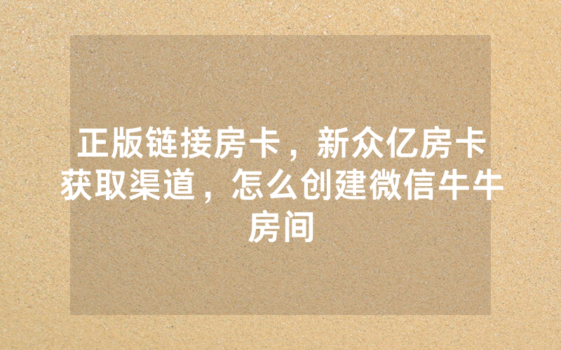 正版链接房卡，新众亿房卡获取渠道，怎么创建微信牛牛房间