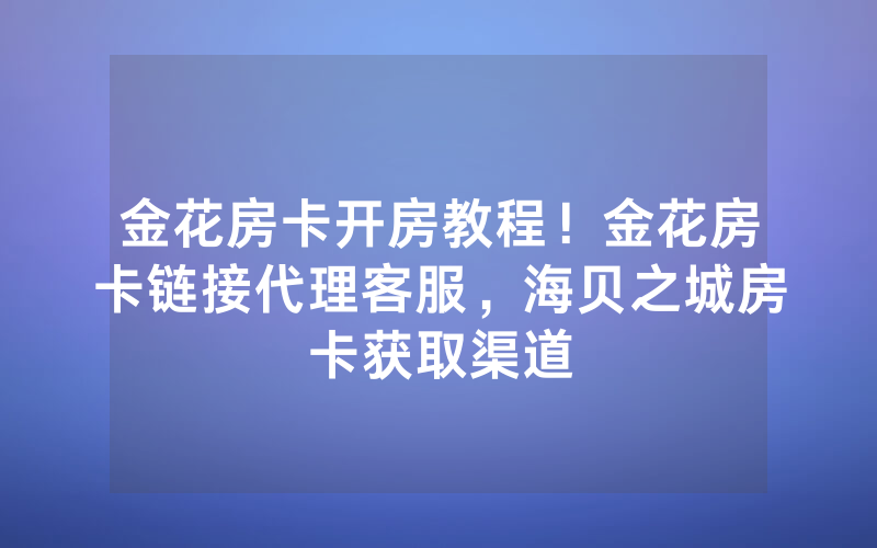 金花房卡开房教程！金花房卡链接代理客服，海贝之城房卡获取渠道