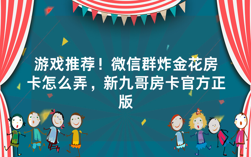 游戏推荐！微信群炸金花房卡怎么弄，新九哥房卡官方正版