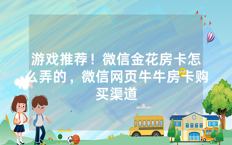 游戏推荐！微信金花房卡怎么弄的，微信网页牛牛房卡购买渠道