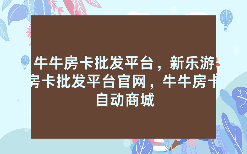 牛牛房卡批发平台，新乐游房卡批发平台官网，牛牛房卡自动商城