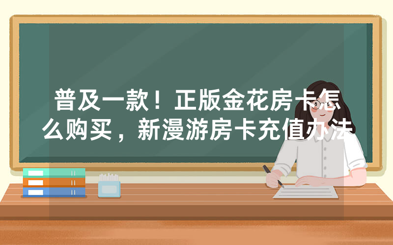 普及一款！正版金花房卡怎么购买，新漫游房卡充值办法
