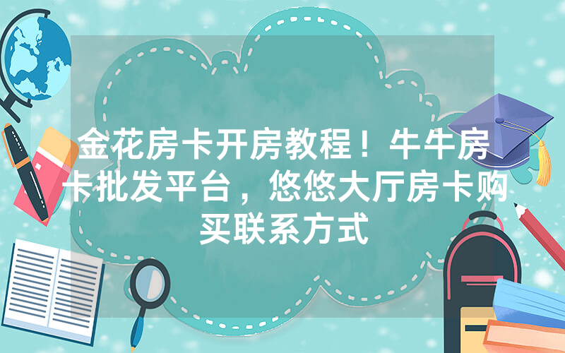 金花房卡开房教程！牛牛房卡批发平台，悠悠大厅房卡购买联系方式