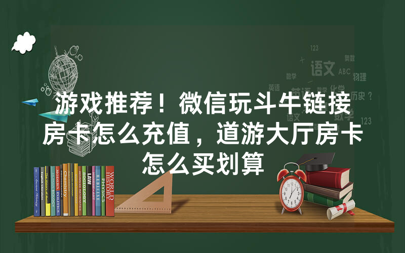 游戏推荐！微信玩斗牛链接房卡怎么充值，道游大厅房卡怎么买划算