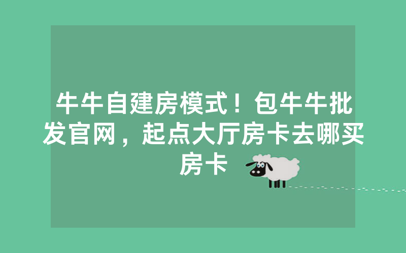 牛牛自建房模式！包牛牛批发官网，起点大厅房卡去哪买房卡
