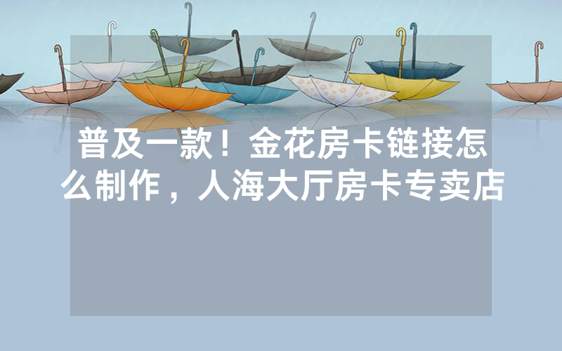 普及一款！金花房卡链接怎么制作，人海大厅房卡专卖店