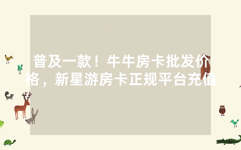 普及一款！牛牛房卡批发价格，新星游房卡正规平台充值