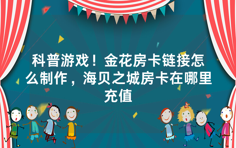 科普游戏！金花房卡链接怎么制作，海贝之城房卡在哪里充值