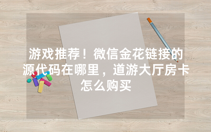 游戏推荐！微信金花链接的源代码在哪里，道游大厅房卡怎么购买