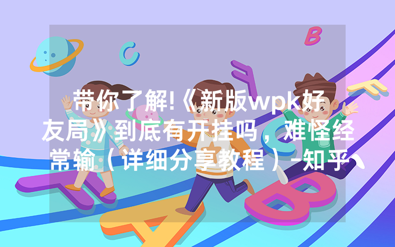 带你了解!《新版wpk好友局》到底有开挂吗，难怪经常输（详细分享教程）-知乎