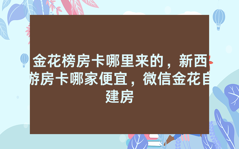 金花榜房卡哪里来的，新西游房卡哪家便宜，微信金花自建房