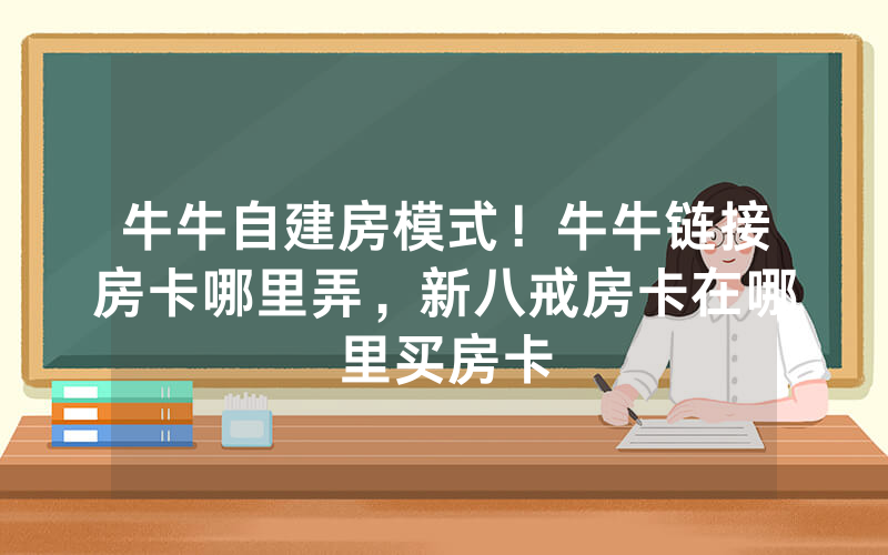 牛牛自建房模式！牛牛链接房卡哪里弄，新八戒房卡在哪里买房卡