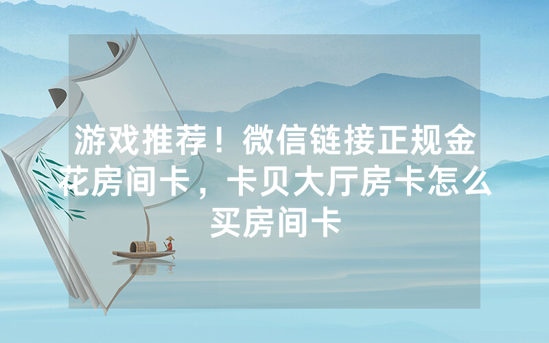 游戏推荐！微信链接正规金花房间卡，卡贝大厅房卡怎么买房间卡