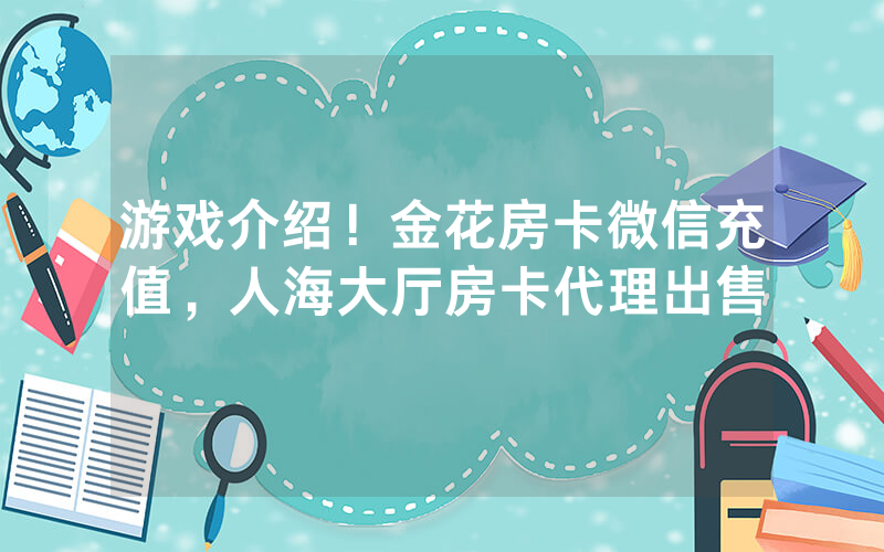 游戏介绍！金花房卡微信充值，人海大厅房卡代理出售