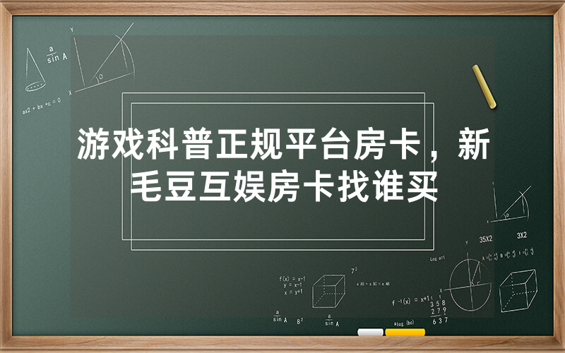 游戏科普正规平台房卡，新毛豆互娱房卡找谁买