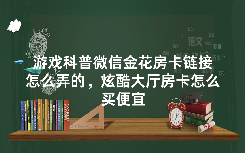 游戏科普微信金花房卡链接怎么弄的，炫酷大厅房卡怎么买便宜