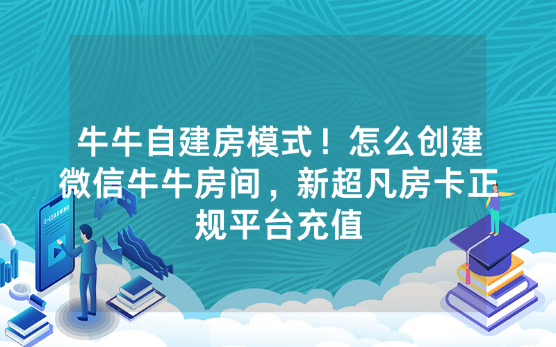 牛牛自建房模式！怎么创建微信牛牛房间，新超凡房卡正规平台充值