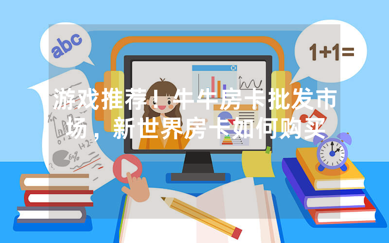 游戏推荐！牛牛房卡批发市场，新世界房卡如何购买