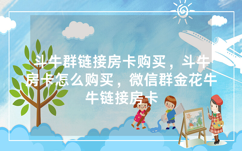 斗牛群链接房卡购买，斗牛房卡怎么购买，微信群金花牛牛链接房卡