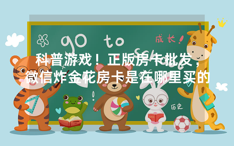 科普游戏！正版房卡批发，微信炸金花房卡是在哪里买的